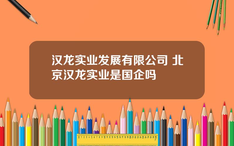 汉龙实业发展有限公司 北京汉龙实业是国企吗